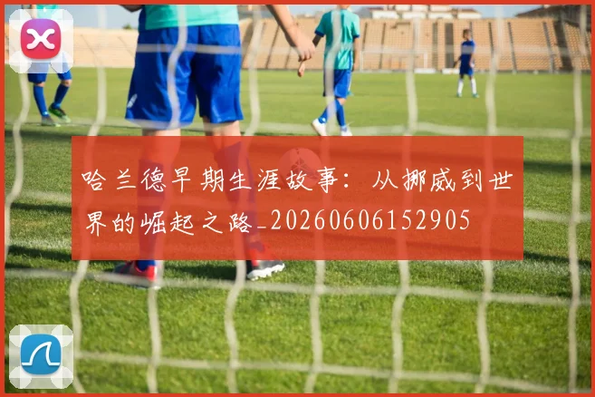 哈兰德早期生涯故事:从挪威到世界的崛起之路_20260606152905