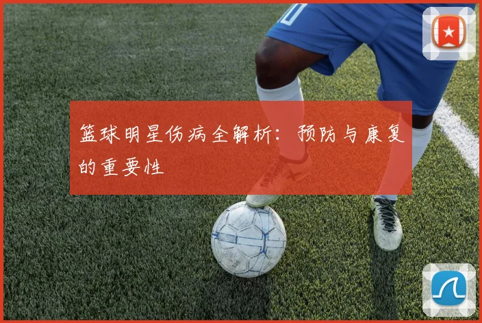 篮球明星伤病全解析:预防与康复的重要性