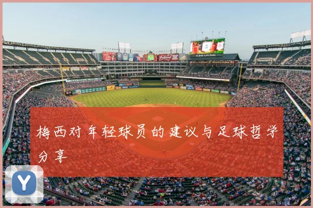 梅西对年轻球员的建议与足球哲学分享