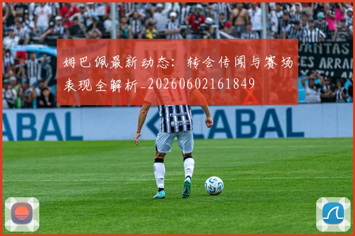 姆巴佩最新动态:转会传闻与赛场表现全解析_20260602161849