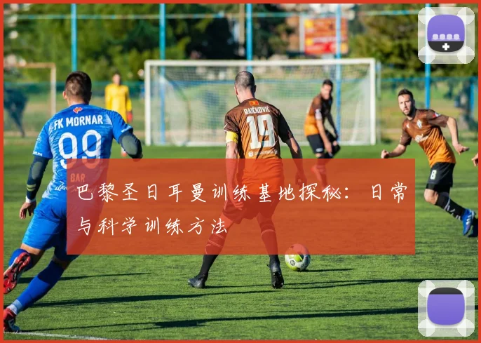 巴黎圣日耳曼训练基地探秘：日常与科学训练方法