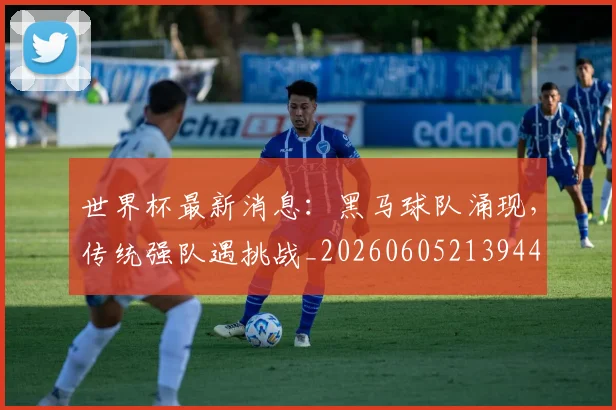 世界杯最新消息：黑马球队涌现，传统强队遇挑战_20260605213944