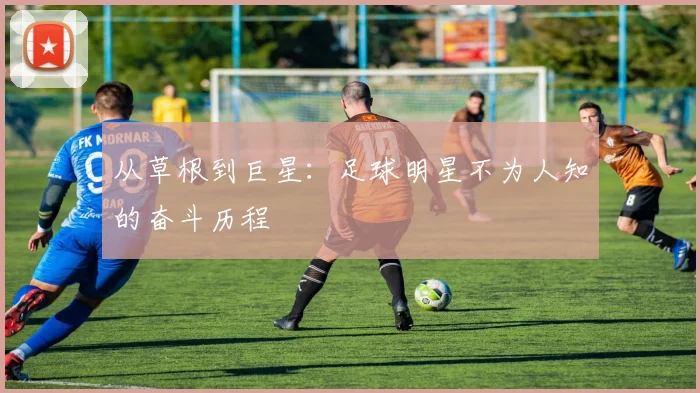 从草根到巨星:足球明星不为人知的奋斗历程