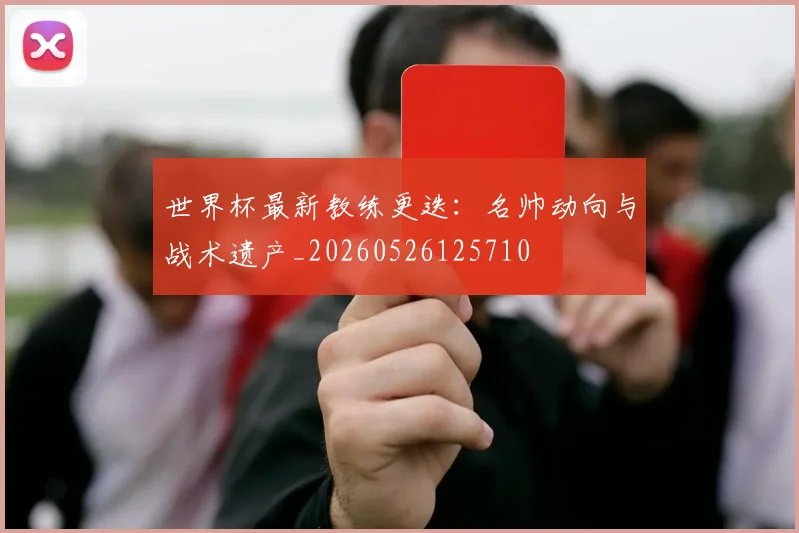 世界杯最新教练更迭：名帅动向与战术遗产_20260526125710