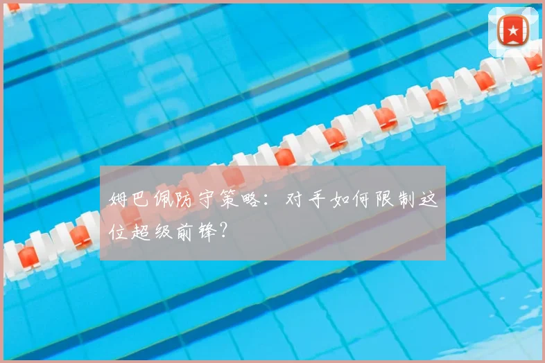 姆巴佩防守策略:对手如何限制这位超级前锋?