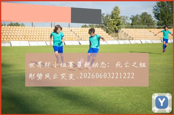世界杯小组赛最新动态：死亡之组形势风云突变_20260603221222