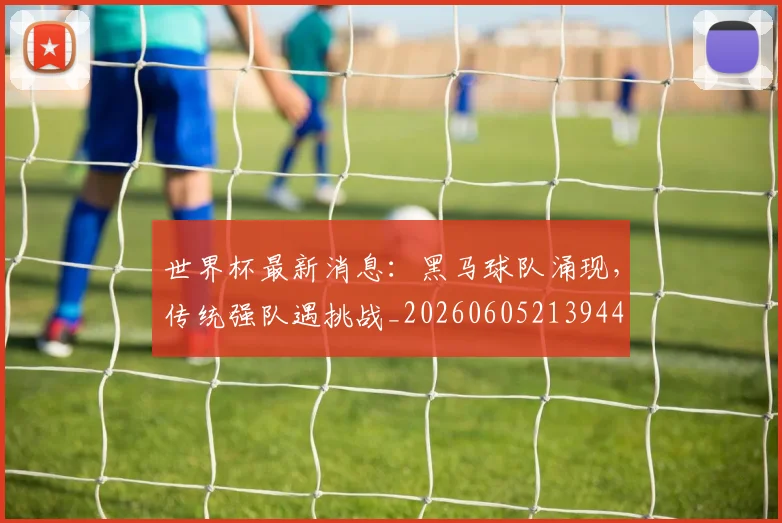 世界杯最新消息:黑马球队涌现,传统强队遇挑战_20260605213944