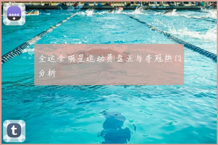 全运会明星运动员盘点与夺冠热门分析