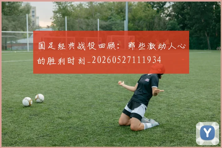 国足经典战役回顾：那些激动人心的胜利时刻_20260527111934