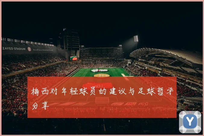 梅西对年轻球员的建议与足球哲学分享