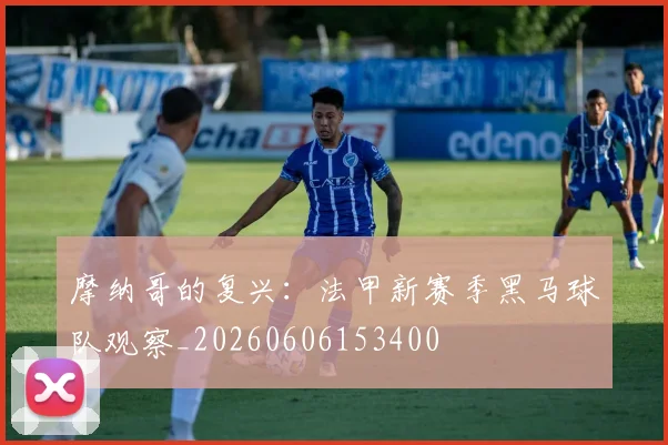 摩纳哥的复兴:法甲新赛季黑马球队观察_20260606153400