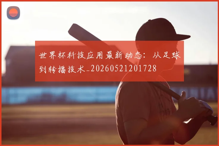 世界杯科技应用最新动态:从足球到转播技术_20260521201728