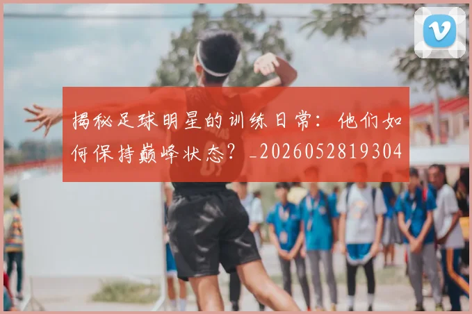 揭秘足球明星的训练日常:他们如何保持巅峰状态?_20260528193049