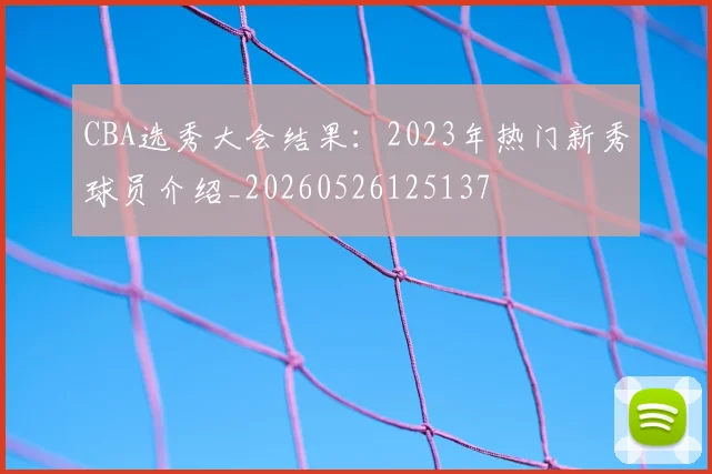 CBA选秀大会结果：2023年热门新秀球员介绍_20260526125137