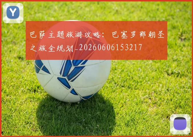 巴萨主题旅游攻略：巴塞罗那朝圣之旅全规划_20260606153217