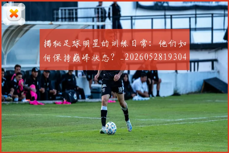 揭秘足球明星的训练日常:他们如何保持巅峰状态?_20260528193049