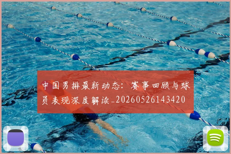 中国男排最新动态:赛事回顾与球员表现深度解读_20260526143420