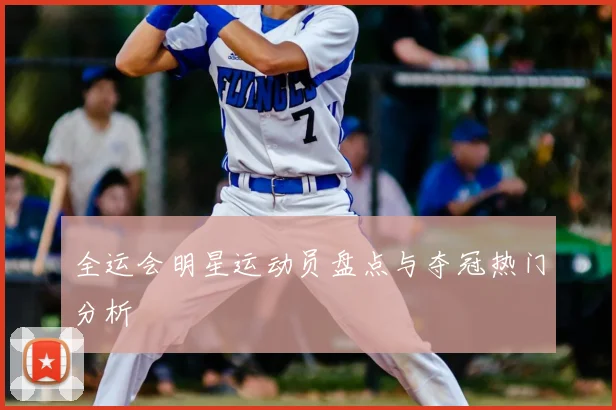 全运会明星运动员盘点与夺冠热门分析