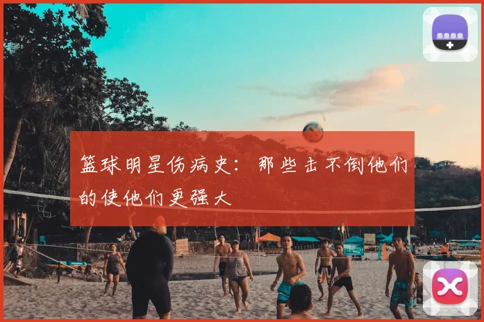 篮球明星伤病史:那些击不倒他们的使他们更强大
