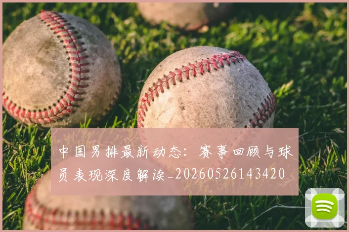 中国男排最新动态:赛事回顾与球员表现深度解读_20260526143420