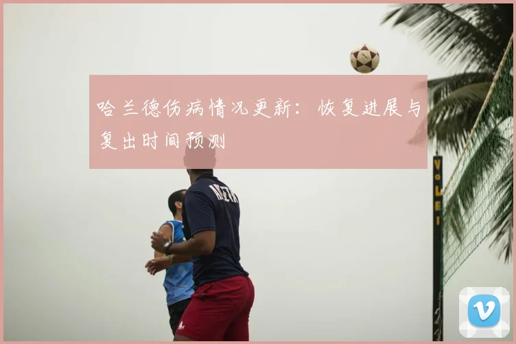 哈兰德伤病情况更新：恢复进展与复出时间预测
