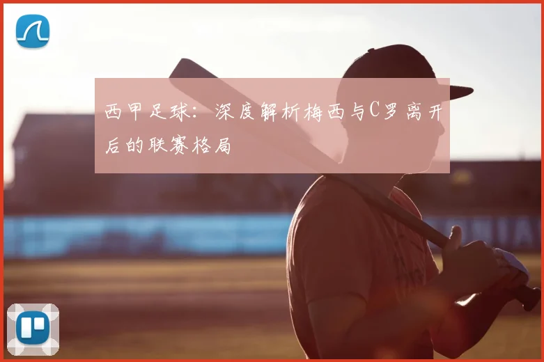西甲足球:深度解析梅西与C罗离开后的联赛格局