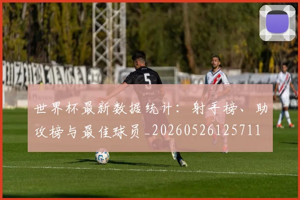 世界杯最新数据统计：射手榜、助攻榜与最佳球员_20260526125711