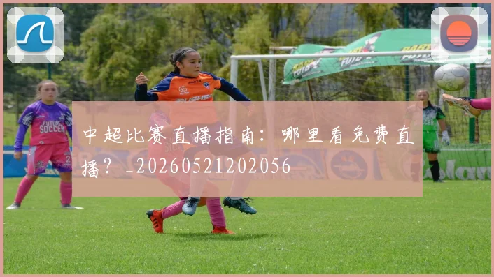 中超比赛直播指南:哪里看免费直播?_20260521202056