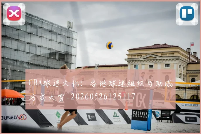 CBA球迷文化:各地球迷组织与助威方式大赏_20260526125117