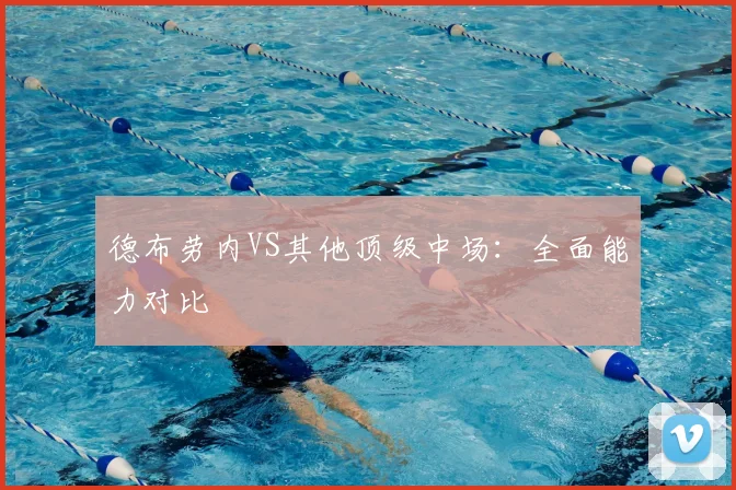 德布劳内VS其他顶级中场:全面能力对比