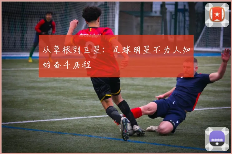 从草根到巨星:足球明星不为人知的奋斗历程
