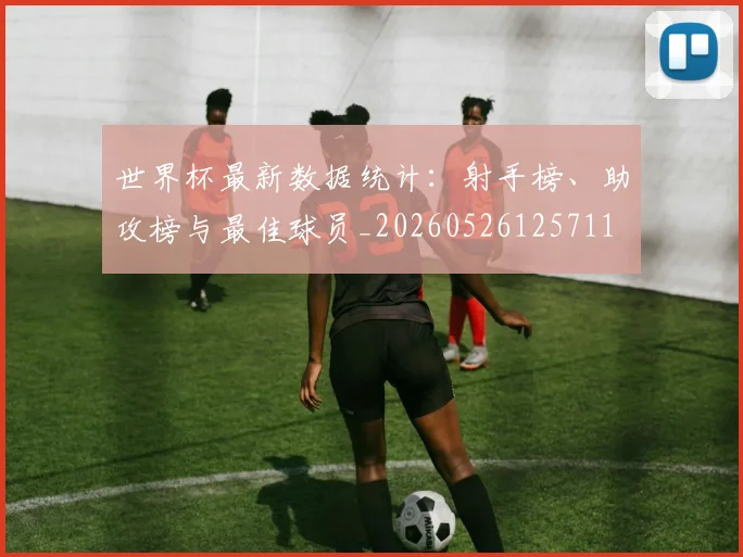 世界杯最新数据统计:射手榜、助攻榜与最佳球员_20260526125711