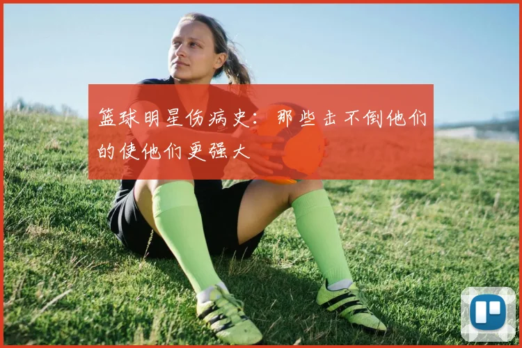 篮球明星伤病史:那些击不倒他们的使他们更强大