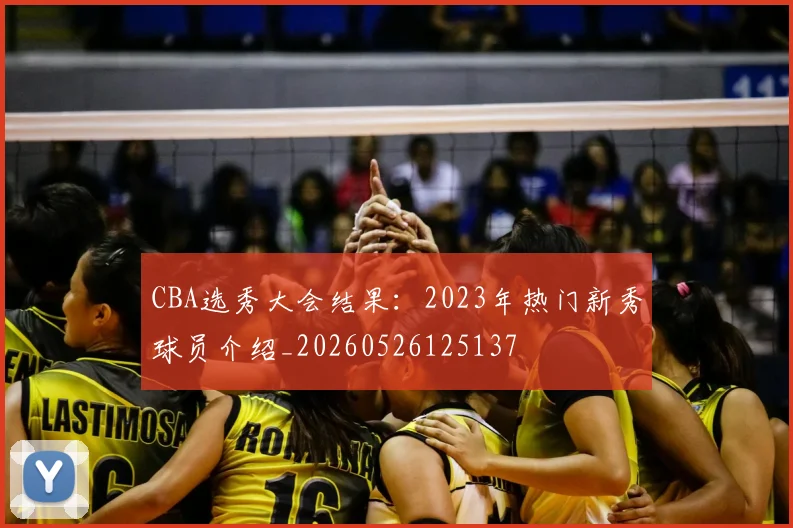CBA选秀大会结果:2023年热门新秀球员介绍_20260526125137