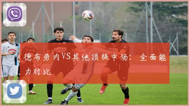 德布劳内VS其他顶级中场:全面能力对比